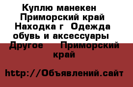 Куплю манекен  - Приморский край, Находка г. Одежда, обувь и аксессуары » Другое   . Приморский край